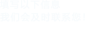填寫(xiě)以下信息，我們會(huì)及時(shí)聯(lián)系您！